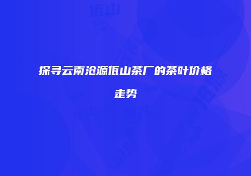 探寻云南沧源佤山茶厂的茶叶价格走势