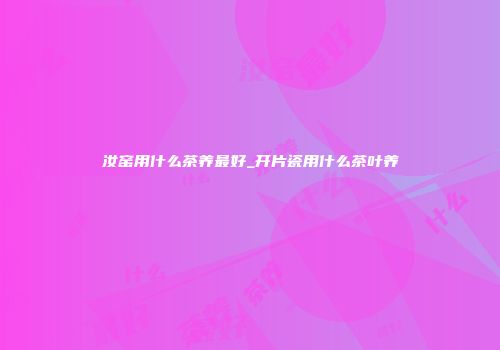汝窑用什么茶养最好_开片瓷用什么茶叶养