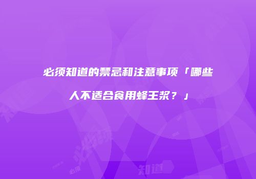 必须知道的禁忌和注意事项「哪些人不适合食用蜂王浆？」