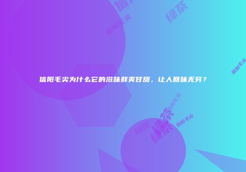 信阳毛尖为什么它的滋味鲜爽甘甜，让人回味无穷？
