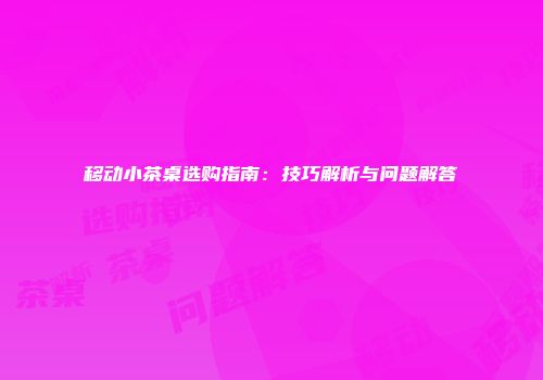 移动小茶桌选购指南：技巧解析与问题解答