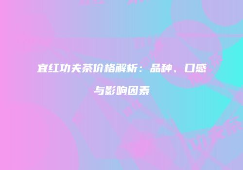 宜红功夫茶价格解析：品种、口感与影响因素