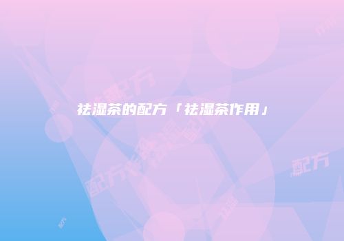 祛湿茶的配方「祛湿茶作用」
