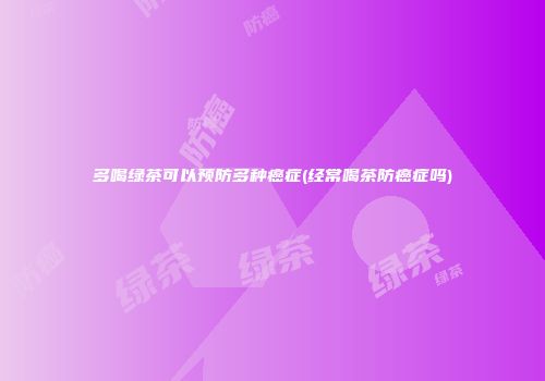 多喝绿茶可以预防多种癌症(经常喝茶防癌症吗)