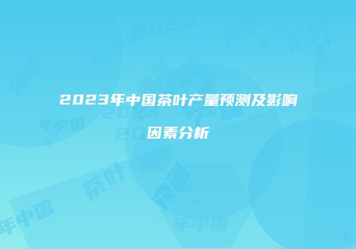 2023年中国茶叶产量预测及影响因素分析