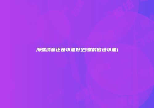 海螺清蒸还是水煮好(白螺的做法水煮)
