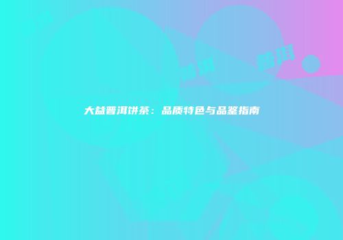 大益普洱饼茶：品质特色与品鉴指南