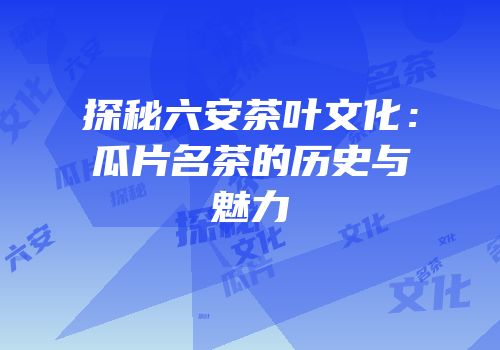 探秘六安茶叶文化：瓜片名茶的历史与魅力