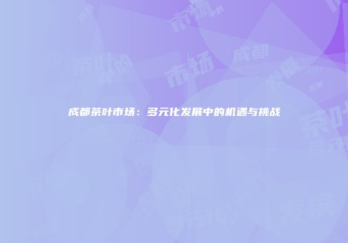 成都茶叶市场：多元化发展中的机遇与挑战