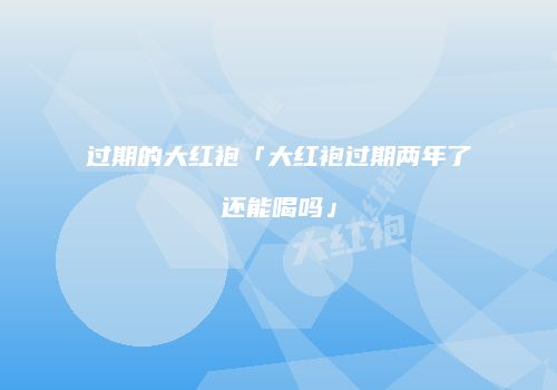 过期的大红袍「大红袍过期两年了还能喝吗」