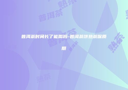 普洱茶时间长了能喝吗-普洱茶饼熟茶保质期