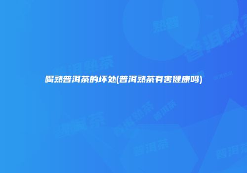 喝熟普洱茶的坏处(普洱熟茶有害健康吗)