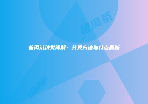 普洱茶种类详解：分类方法与特点解析