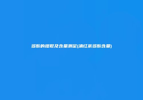 多酚的提取及含量测定(滇红茶多酚含量)