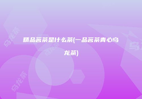 精品茗茶是什么茶(一品茗茶青心乌龙茶)