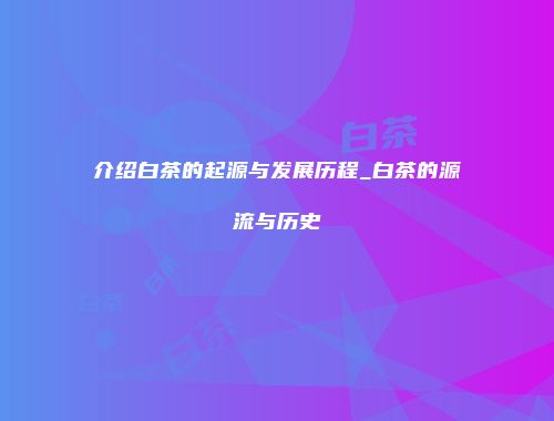 介绍白茶的起源与发展历程_白茶的源流与历史