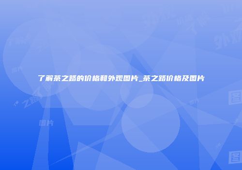 了解茶之路的价格和外观图片_茶之路价格及图片