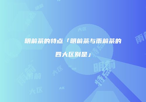 明前茶的特点「明前茶与雨前茶的四大区别是」