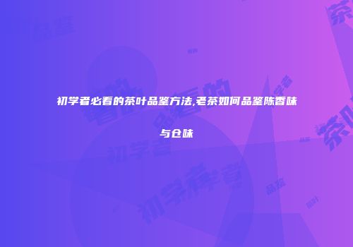 初学者必看的茶叶品鉴方法,老茶如何品鉴陈香味与仓味