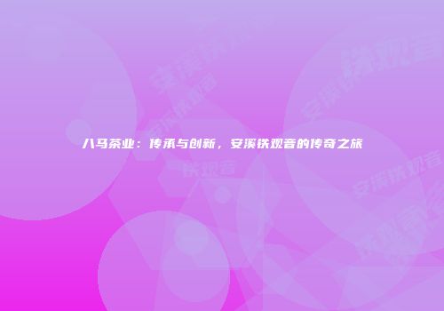 八马茶业：传承与创新，安溪铁观音的传奇之旅