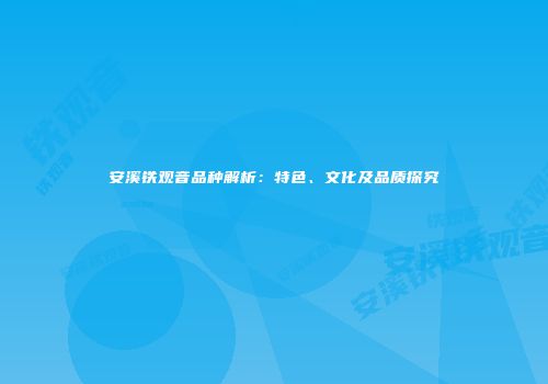 安溪铁观音品种解析：特色、文化及品质探究