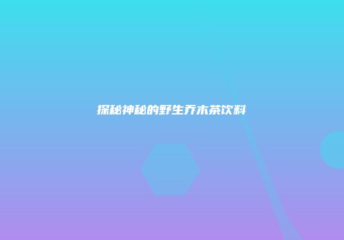 探秘神秘的野生乔木茶饮料