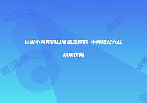 顶级小青柑的口感是怎样的-小青柑和大红柑的区别