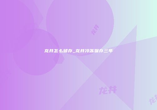 龙井怎么储存_龙井冷冻保存三年