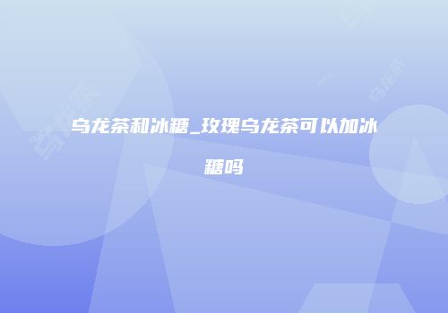 乌龙茶和冰糖_玫瑰乌龙茶可以加冰糖吗