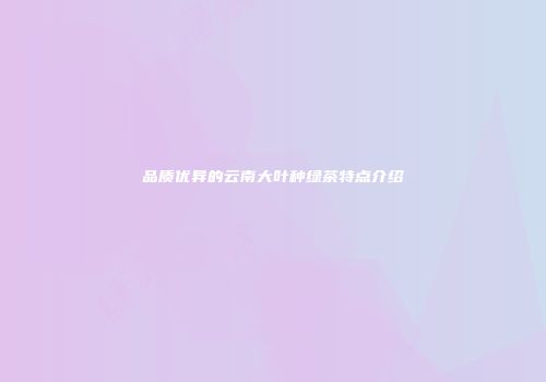 品质优异的云南大叶种绿茶特点介绍
