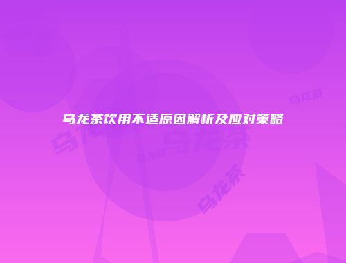 乌龙茶饮用不适原因解析及应对策略