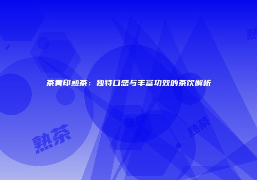 茶黄印熟茶：独特口感与丰富功效的茶饮解析