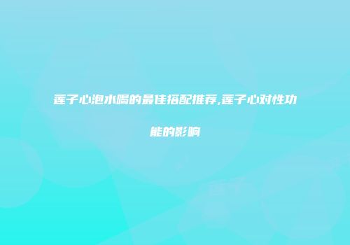 莲子心泡水喝的最佳搭配推荐,莲子心对性功能的影响