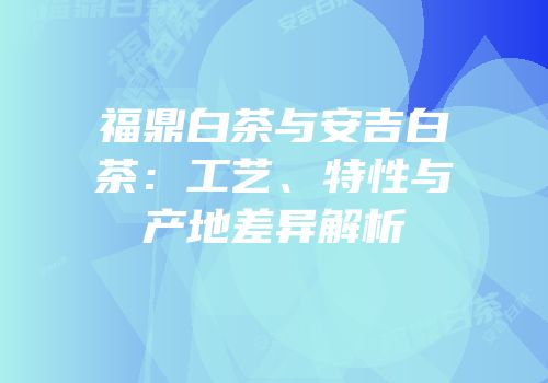 福鼎白茶与安吉白茶：工艺、特性与产地差异解析