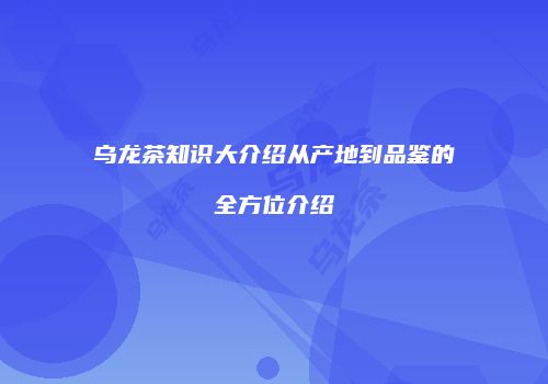 乌龙茶知识大介绍从产地到品鉴的全方位介绍