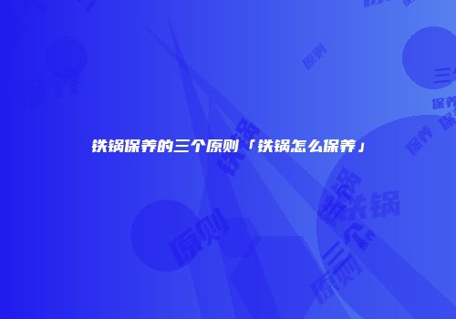 铁锅保养的三个原则「铁锅怎么保养」