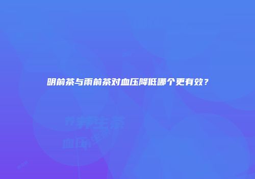 明前茶与雨前茶对血压降低哪个更有效？