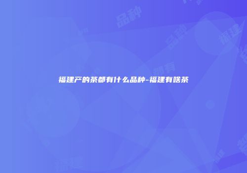 福建产的茶都有什么品种-福建有啥茶
