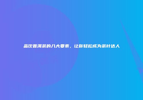 品饮普洱茶的八大要素，让你轻松成为茶叶达人