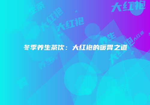 冬季养生茶饮：大红袍的暖胃之道