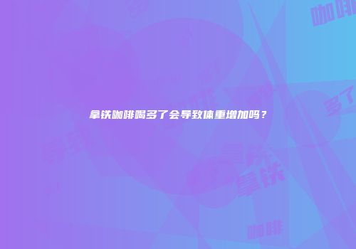 拿铁咖啡喝多了会导致体重增加吗？