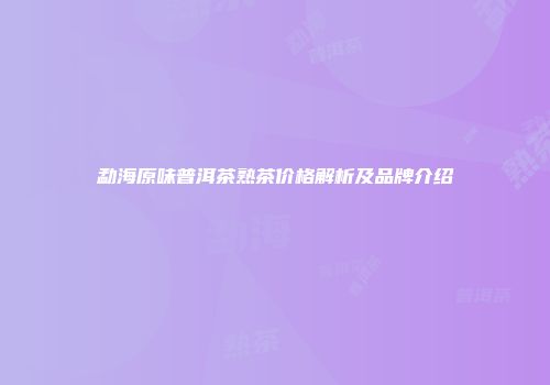 勐海原味普洱茶熟茶价格解析及品牌介绍