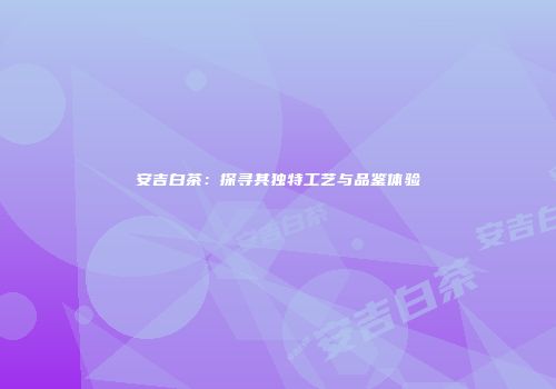 安吉白茶：探寻其独特工艺与品鉴体验