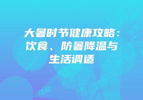 大暑时节健康攻略：饮食、防暑降温与生活调适