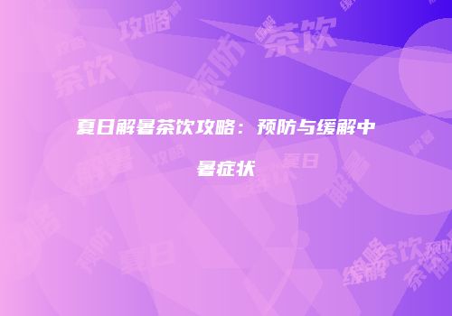 夏日解暑茶饮攻略：预防与缓解中暑症状