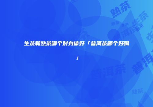 生茶和熟茶哪个对身体好「普洱茶哪个好喝」
