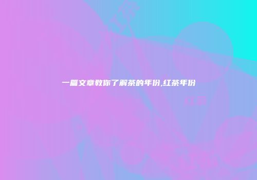 一篇文章教你了解茶的年份,红茶年份