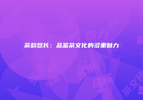 茶韵悠长：品鉴茶文化的多重魅力