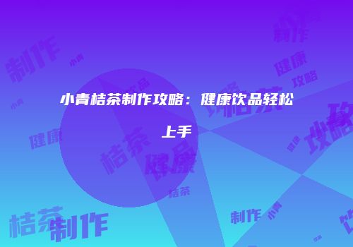 小青桔茶制作攻略：健康饮品轻松上手