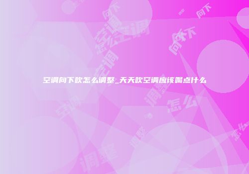 空调向下吹怎么调整_天天吹空调应该喝点什么